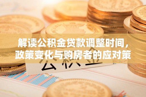 广德解读公积金贷款调整时间，政策变化与购房者的应对策略