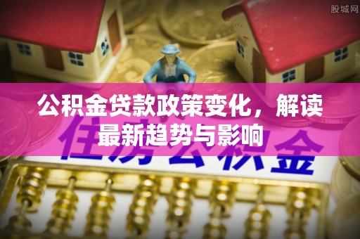 广德公积金贷款政策变化，解读最新趋势与影响