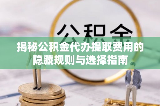 广德揭秘公积金代办提取费用的隐藏规则与选择指南