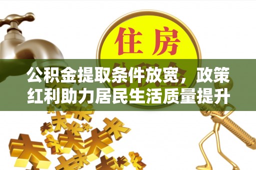 广德公积金提取条件放宽，政策红利助力居民生活质量提升