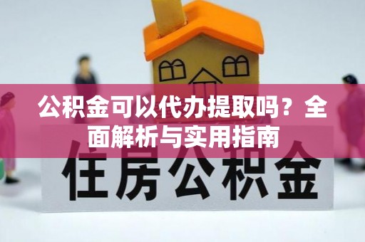 广德公积金可以代办提取吗？全面解析与实用指南