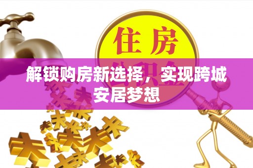 广德解锁购房新选择，实现跨城安居梦想