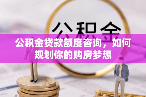 广德公积金贷款额度咨询，如何规划你的购房梦想