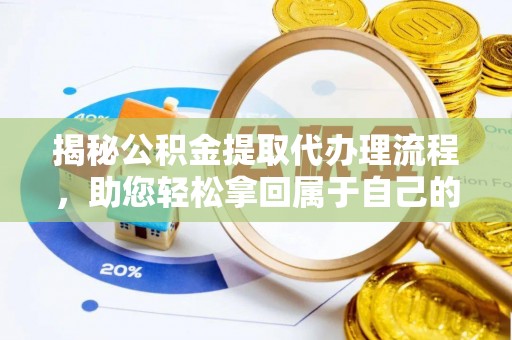 广德揭秘公积金提取代办理流程，助您轻松拿回属于自己的钱