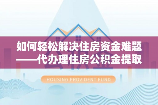 广德如何轻松解决住房资金难题——代办理住房公积金提取服务详解