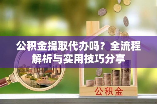 广德公积金提取代办吗？全流程解析与实用技巧分享