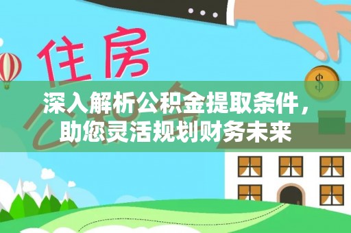 广德深入解析公积金提取条件，助您灵活规划财务未来
