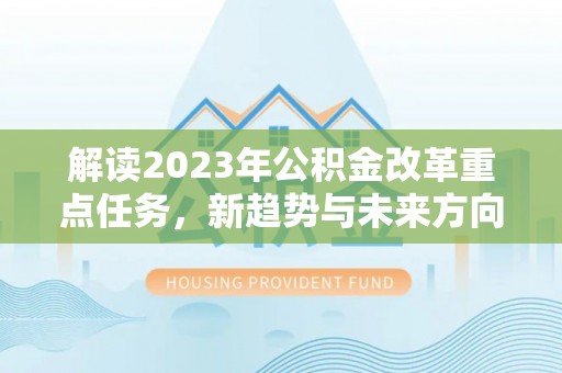 广德解读2023年公积金改革重点任务，新趋势与未来方向