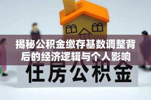 广德揭秘公积金缴存基数调整背后的经济逻辑与个人影响