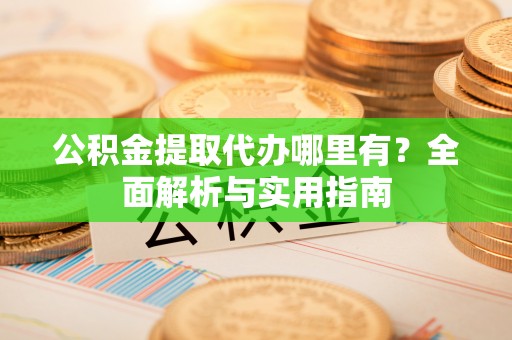 广德公积金提取代办哪里有？全面解析与实用指南