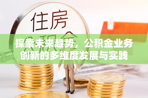 广德探索未来趋势，公积金业务创新的多维度发展与实践