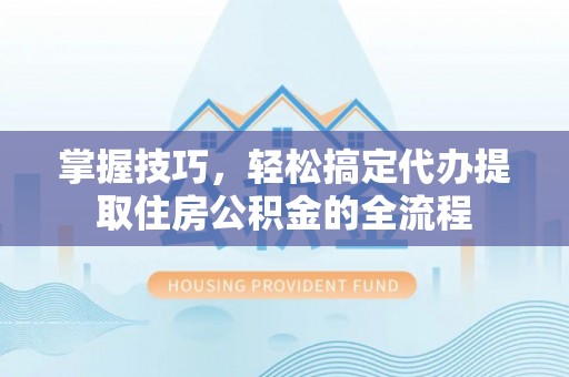 广德掌握技巧，轻松搞定代办提取住房公积金的全流程