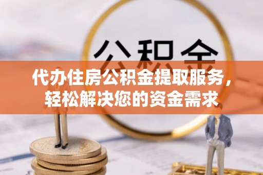 广德代办住房公积金提取服务，轻松解决您的资金需求