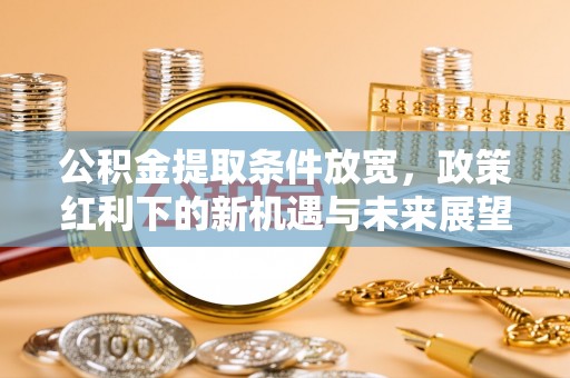广德公积金提取条件放宽，政策红利下的新机遇与未来展望