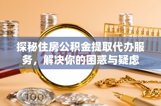 广德探秘住房公积金提取代办服务，解决你的困惑与疑虑