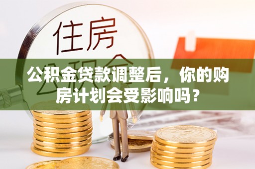 广德公积金贷款调整后，你的购房计划会受影响吗？
