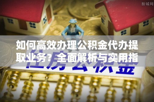 广德如何高效办理公积金代办提取业务？全面解析与实用指南