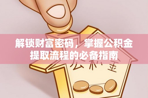 广德解锁财富密码，掌握公积金提取流程的必备指南