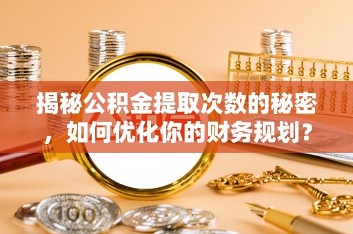 广德揭秘公积金提取次数的秘密，如何优化你的财务规划？