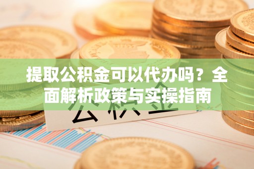 广德提取公积金可以代办吗？全面解析政策与实操指南
