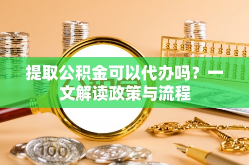 广德提取公积金可以代办吗？一文解读政策与流程