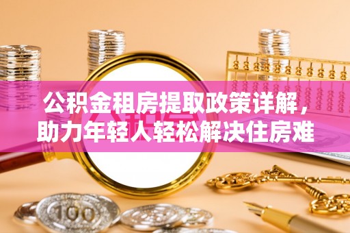广德公积金租房提取政策详解，助力年轻人轻松解决住房难题