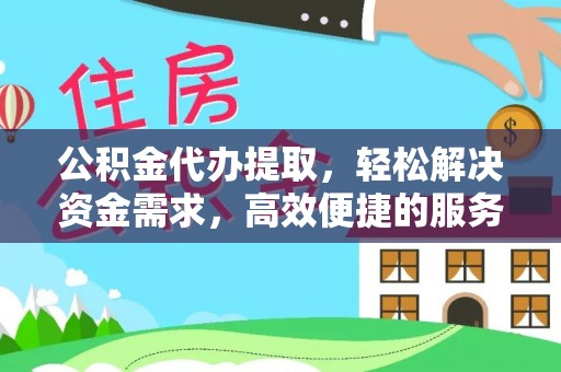 广德公积金代办提取，轻松解决资金需求，高效便捷的服务选择