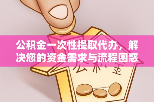 广德公积金一次性提取代办，解决您的资金需求与流程困惑