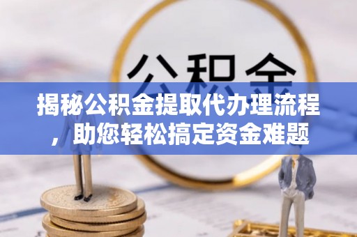 广德揭秘公积金提取代办理流程，助您轻松搞定资金难题