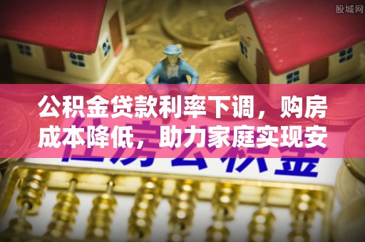 广德公积金贷款利率下调，购房成本降低，助力家庭实现安居梦