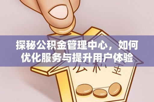 广德探秘公积金管理中心，如何优化服务与提升用户体验