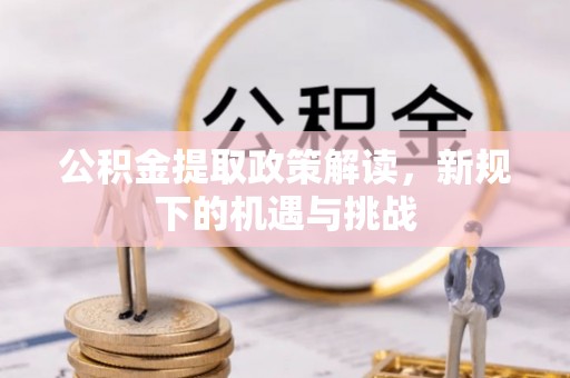 广德公积金提取政策解读，新规下的机遇与挑战
