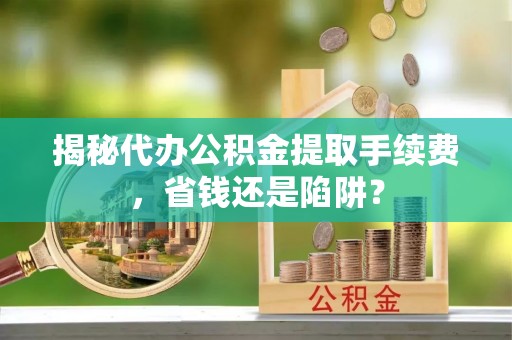 广德揭秘代办公积金提取手续费，省钱还是陷阱？