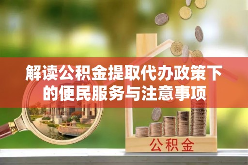 广德解读公积金提取代办政策下的便民服务与注意事项