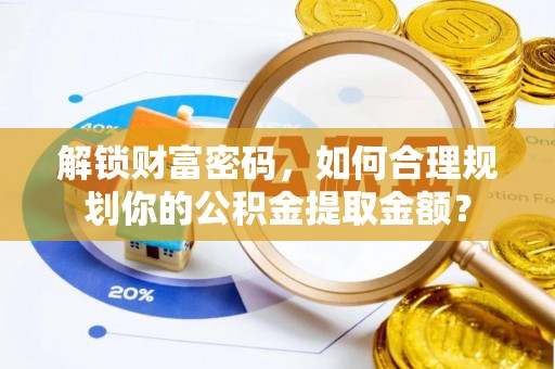 广德解锁财富密码，如何合理规划你的公积金提取金额？