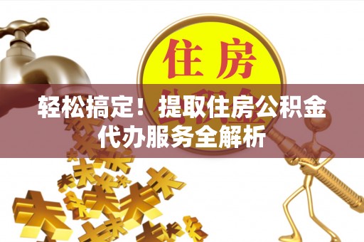 广德轻松搞定！提取住房公积金代办服务全解析