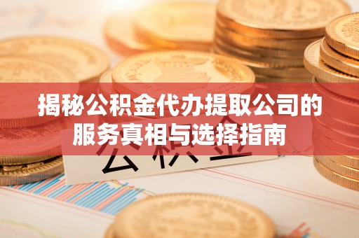 广德揭秘公积金代办提取公司的服务真相与选择指南