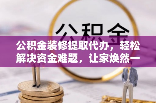 广德公积金装修提取代办，轻松解决资金难题，让家焕然一新