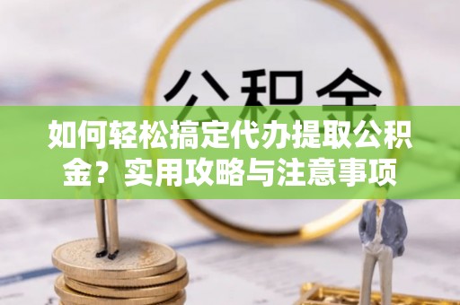 广德如何轻松搞定代办提取公积金？实用攻略与注意事项