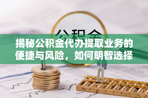 广德揭秘公积金代办提取业务的便捷与风险，如何明智选择？