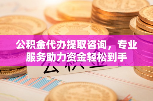 广德公积金代办提取咨询，专业服务助力资金轻松到手