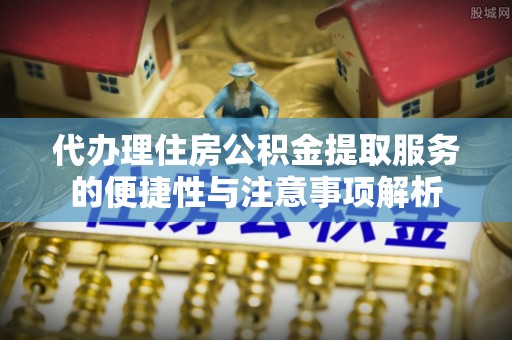 广德代办理住房公积金提取服务的便捷性与注意事项解析