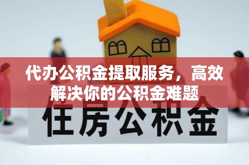 广德代办公积金提取服务，高效解决你的公积金难题