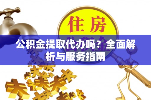 广德公积金提取代办吗？全面解析与服务指南