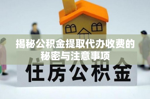 广德揭秘公积金提取代办收费的秘密与注意事项