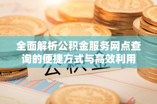 广德全面解析公积金服务网点查询的便捷方式与高效利用