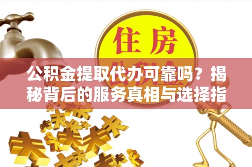 广德公积金提取代办可靠吗？揭秘背后的服务真相与选择指南