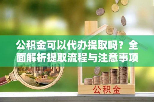 广德公积金可以代办提取吗？全面解析提取流程与注意事项