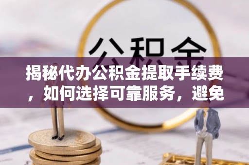 广德揭秘代办公积金提取手续费，如何选择可靠服务，避免隐形陷阱