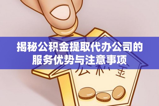 广德揭秘公积金提取代办公司的服务优势与注意事项